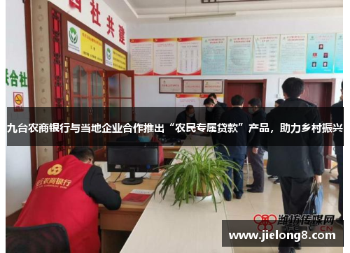 九台农商银行与当地企业合作推出“农民专属贷款”产品，助力乡村振兴