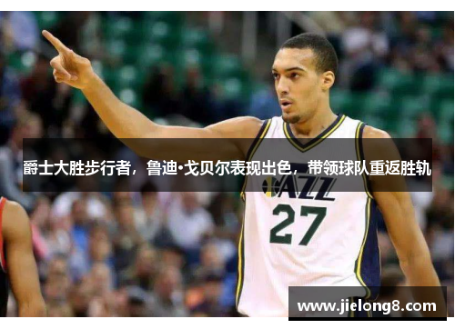 爵士大胜步行者,鲁迪·戈贝尔表现出色,带领球队重返胜轨